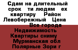 Сдам на длительный срок 6-ти людям 3-ех квартиру  › Район ­ Левобережный › Цена ­ 10 000 - Все города Недвижимость » Квартиры сниму   . Мурманская обл.,Полярные Зори г.